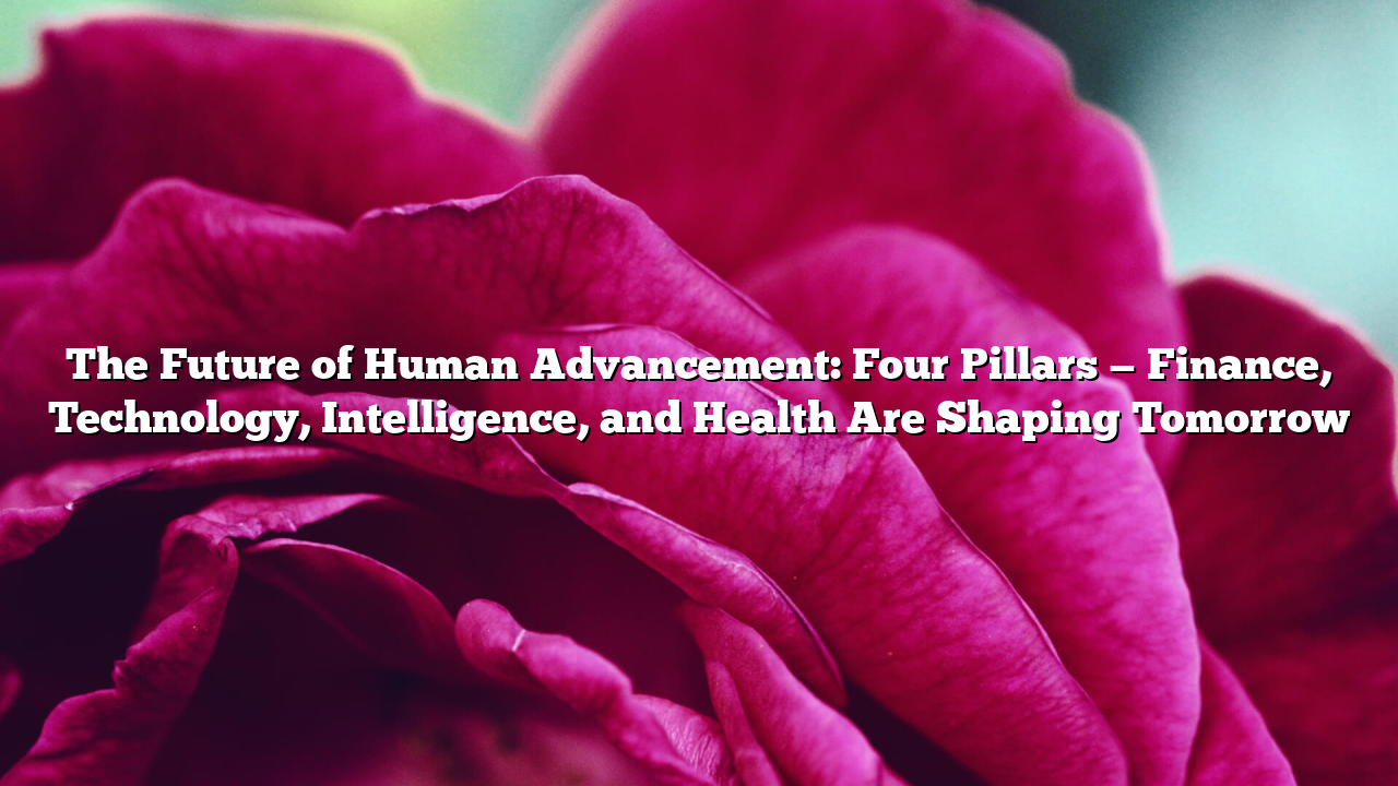 The Future of Human Advancement: Four Pillars — Finance, Technology, Intelligence, and Health Are Shaping Tomorrow