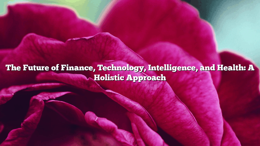 The Future of Finance, Technology, Intelligence, and Health: A Holistic Approach