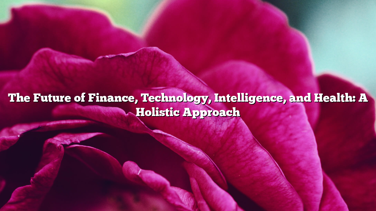 The Future of Finance, Technology, Intelligence, and Health: A Holistic Approach