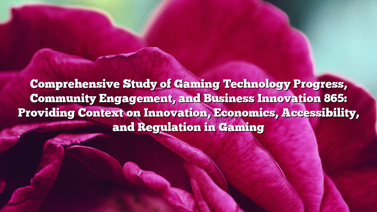 Comprehensive Study of Gaming Technology Progress, Community Engagement, and Business Innovation 865: Providing Context on Innovation, Economics, Accessibility, and Regulation in Gaming