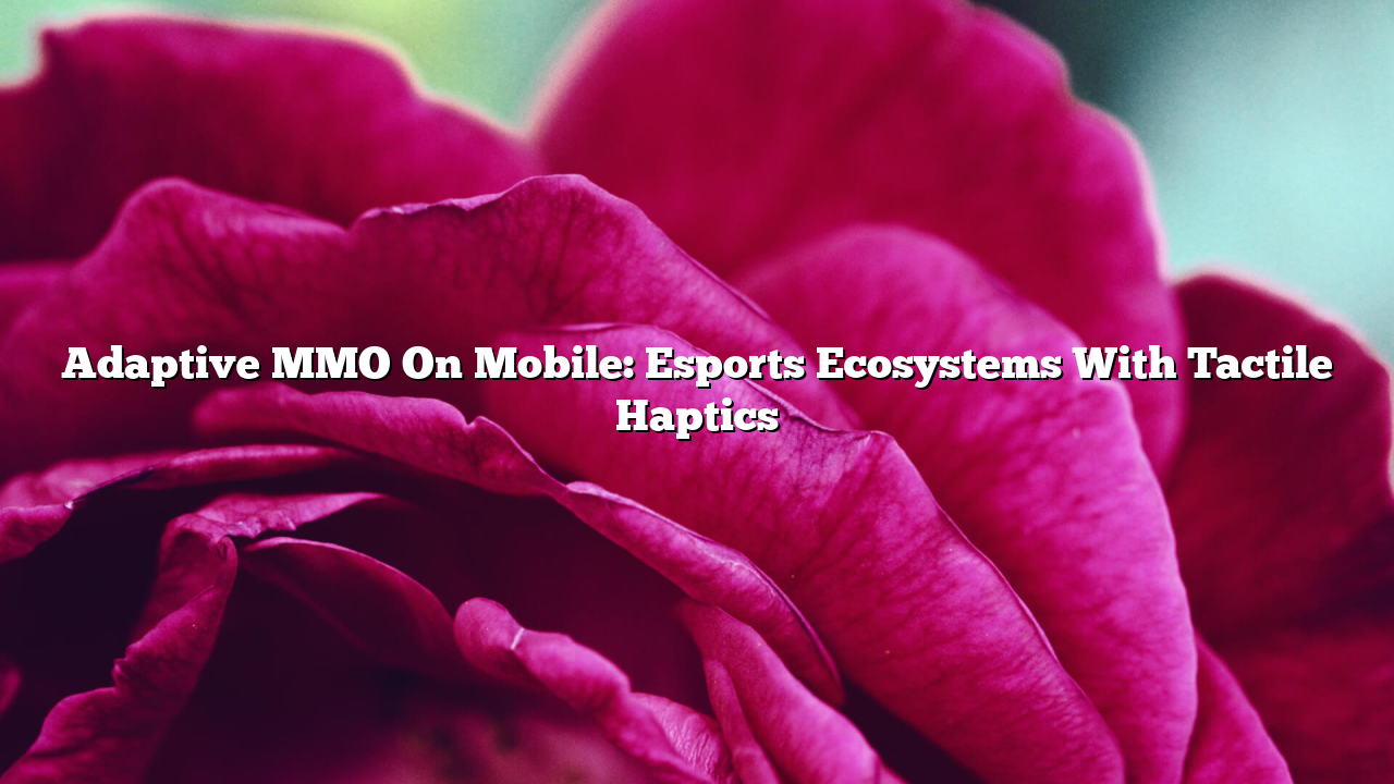 Adaptive MMO On Mobile: Esports Ecosystems With Tactile Haptics