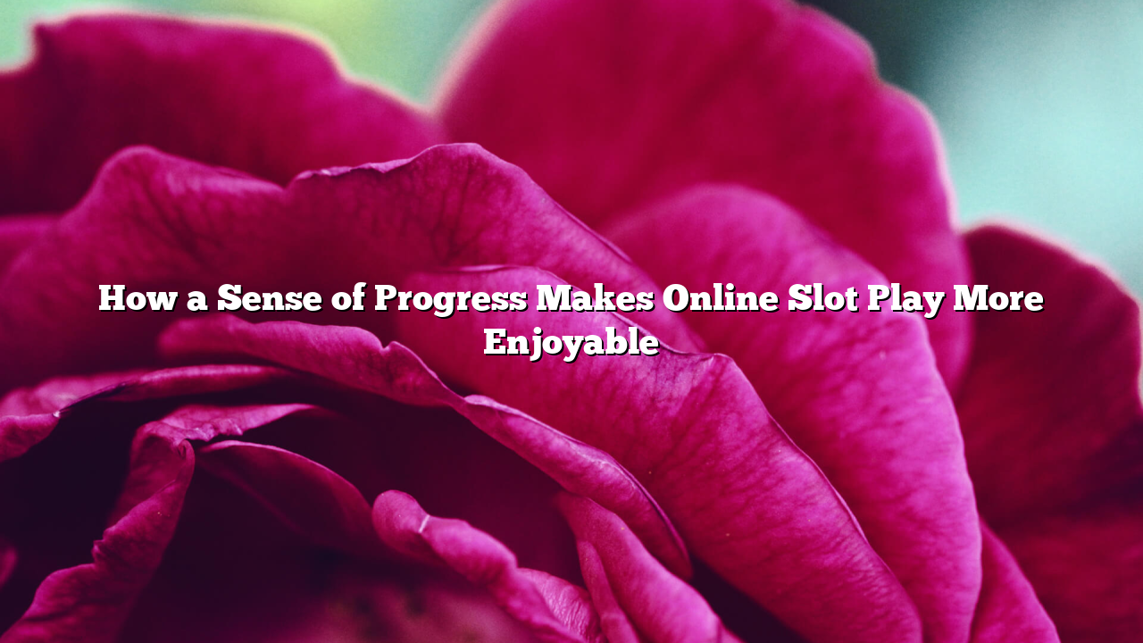 How a Sense of Progress Makes Online Slot Play More Enjoyable