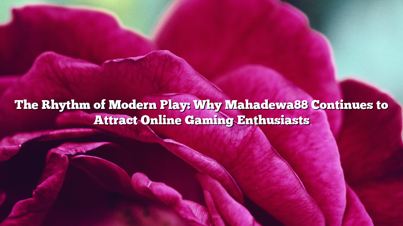 The Rhythm of Modern Play: Why Mahadewa88 Continues to Attract Online Gaming Enthusiasts